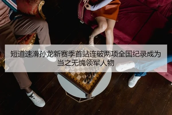 短道速滑孙龙新赛季首站连破两项全国纪录成为当之无愧领军人物