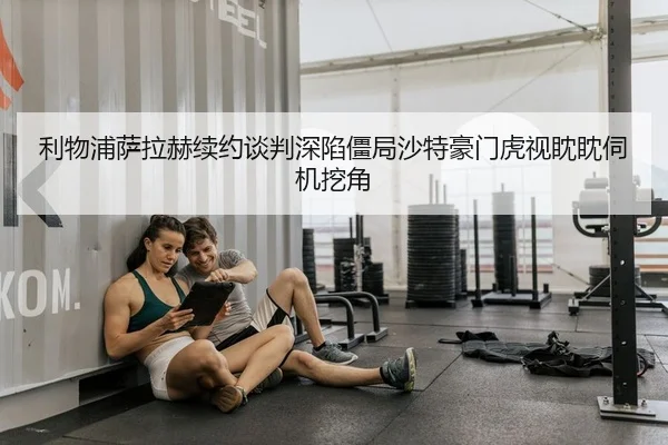 利物浦萨拉赫续约谈判深陷僵局沙特豪门虎视眈眈伺机挖角