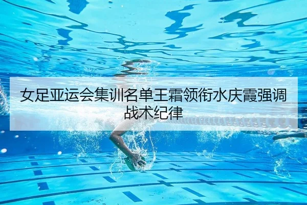 女足亚运会集训名单王霜领衔水庆霞强调战术纪律